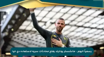 رسمياً اليوم.. مانشستر يونايتد يفتح محادثات سرية لاستعادة دي خيا